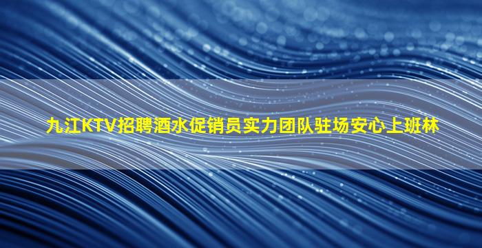 九江KTV招聘酒水促销员实力团队驻场安心上班林